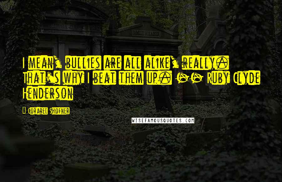 Corabel Shofner Quotes: I mean, bullies are all alike, really. That's why I beat them up. -- Ruby Clyde Henderson