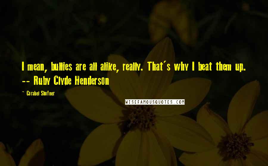 Corabel Shofner Quotes: I mean, bullies are all alike, really. That's why I beat them up. -- Ruby Clyde Henderson