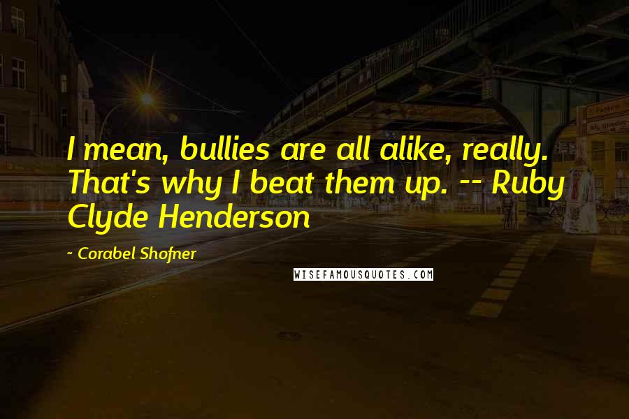 Corabel Shofner Quotes: I mean, bullies are all alike, really. That's why I beat them up. -- Ruby Clyde Henderson