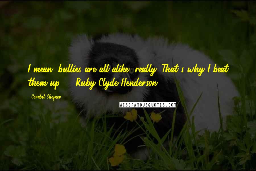 Corabel Shofner Quotes: I mean, bullies are all alike, really. That's why I beat them up. -- Ruby Clyde Henderson