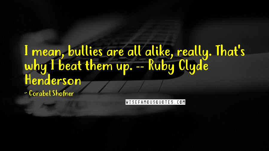 Corabel Shofner Quotes: I mean, bullies are all alike, really. That's why I beat them up. -- Ruby Clyde Henderson