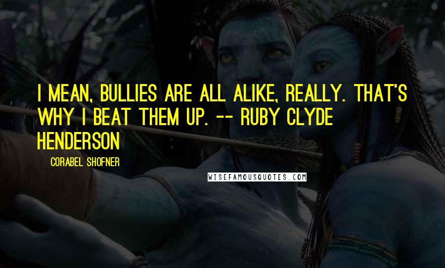 Corabel Shofner Quotes: I mean, bullies are all alike, really. That's why I beat them up. -- Ruby Clyde Henderson