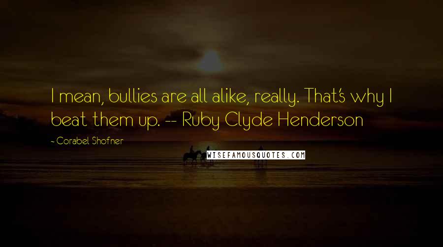 Corabel Shofner Quotes: I mean, bullies are all alike, really. That's why I beat them up. -- Ruby Clyde Henderson