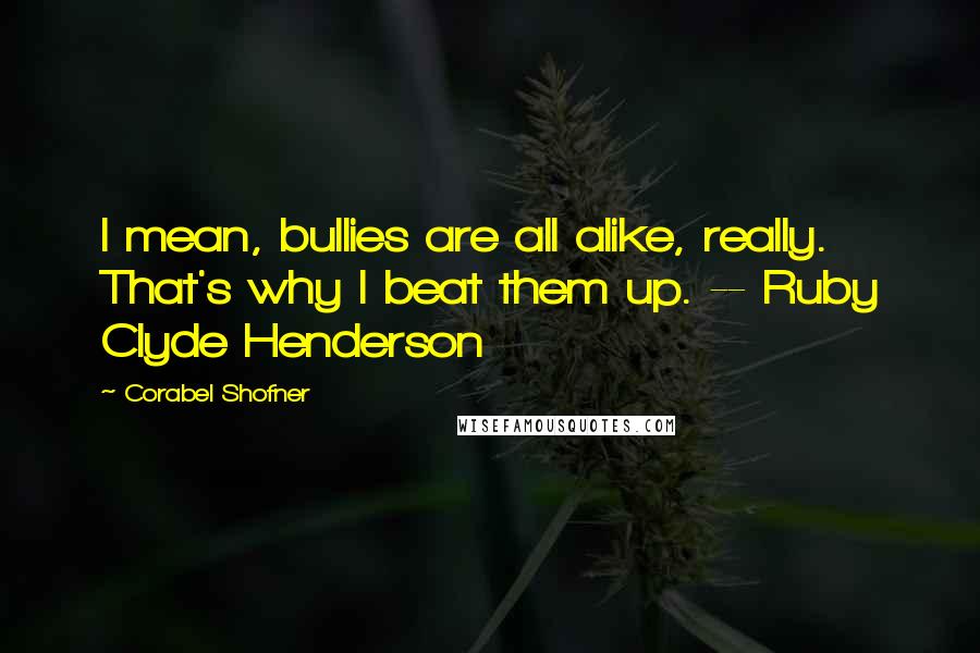 Corabel Shofner Quotes: I mean, bullies are all alike, really. That's why I beat them up. -- Ruby Clyde Henderson