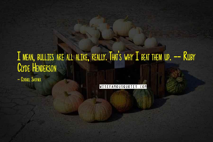 Corabel Shofner Quotes: I mean, bullies are all alike, really. That's why I beat them up. -- Ruby Clyde Henderson