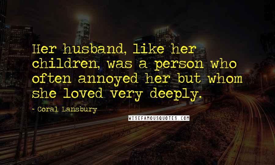 Coral Lansbury Quotes: Her husband, like her children, was a person who often annoyed her but whom she loved very deeply.