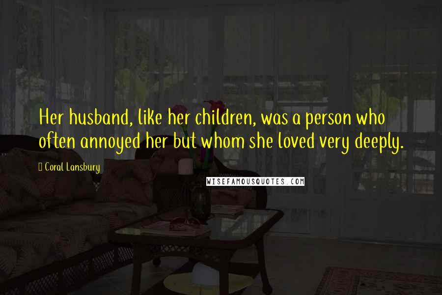 Coral Lansbury Quotes: Her husband, like her children, was a person who often annoyed her but whom she loved very deeply.