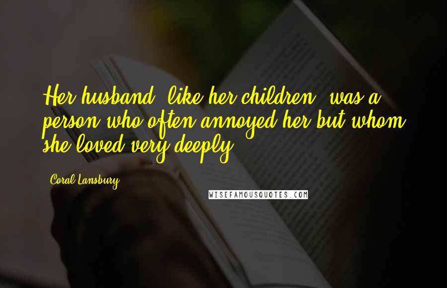 Coral Lansbury Quotes: Her husband, like her children, was a person who often annoyed her but whom she loved very deeply.