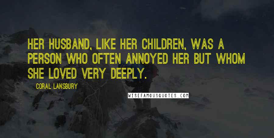 Coral Lansbury Quotes: Her husband, like her children, was a person who often annoyed her but whom she loved very deeply.