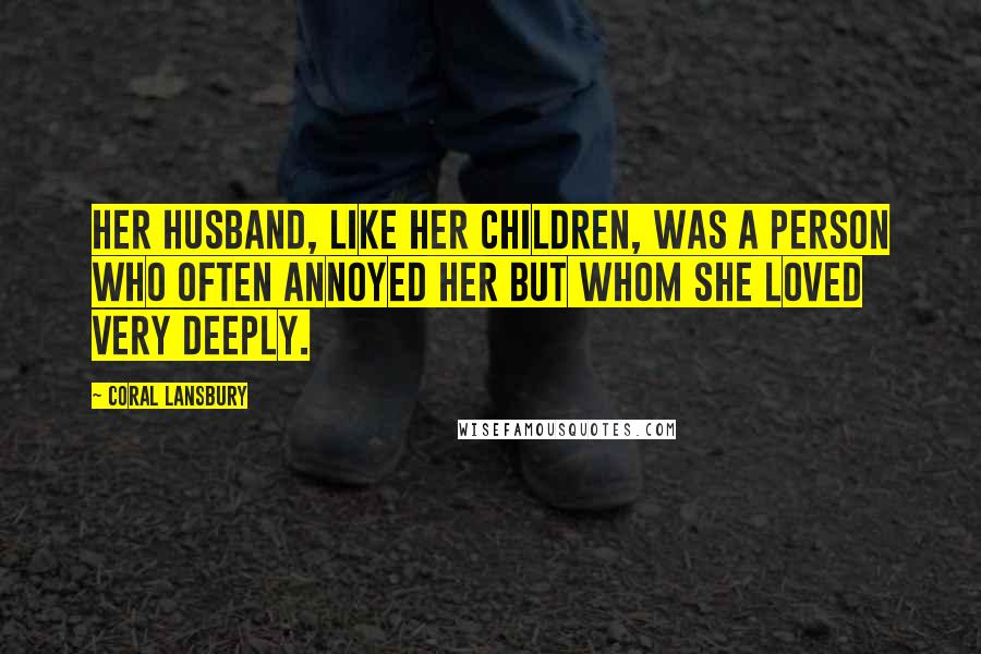 Coral Lansbury Quotes: Her husband, like her children, was a person who often annoyed her but whom she loved very deeply.