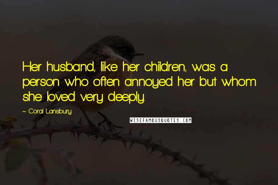 Coral Lansbury Quotes: Her husband, like her children, was a person who often annoyed her but whom she loved very deeply.
