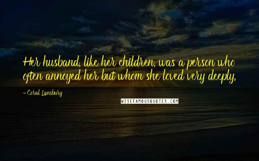 Coral Lansbury Quotes: Her husband, like her children, was a person who often annoyed her but whom she loved very deeply.
