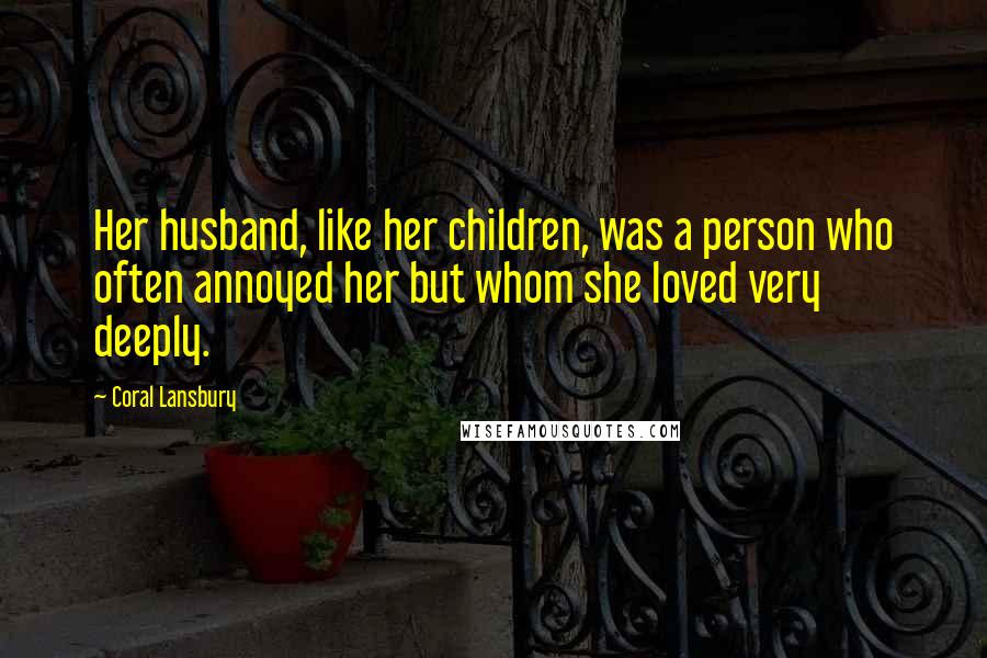 Coral Lansbury Quotes: Her husband, like her children, was a person who often annoyed her but whom she loved very deeply.