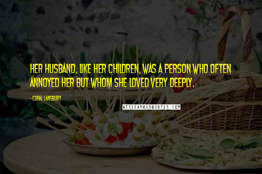 Coral Lansbury Quotes: Her husband, like her children, was a person who often annoyed her but whom she loved very deeply.