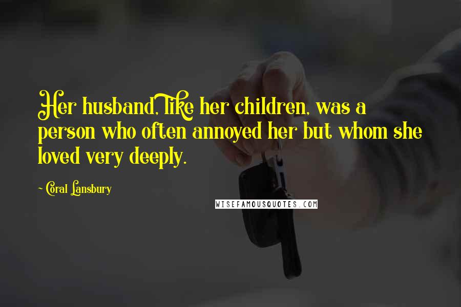 Coral Lansbury Quotes: Her husband, like her children, was a person who often annoyed her but whom she loved very deeply.