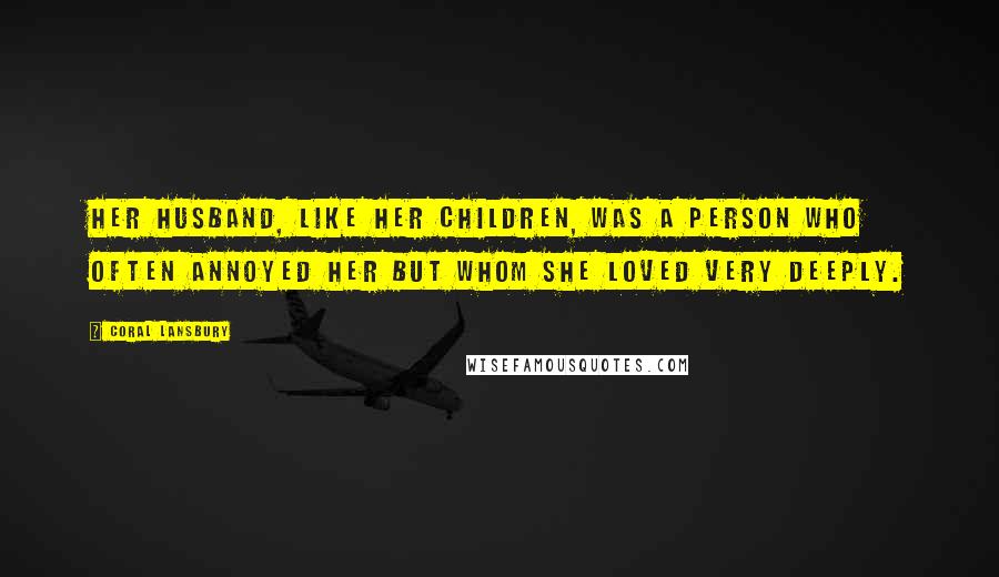 Coral Lansbury Quotes: Her husband, like her children, was a person who often annoyed her but whom she loved very deeply.