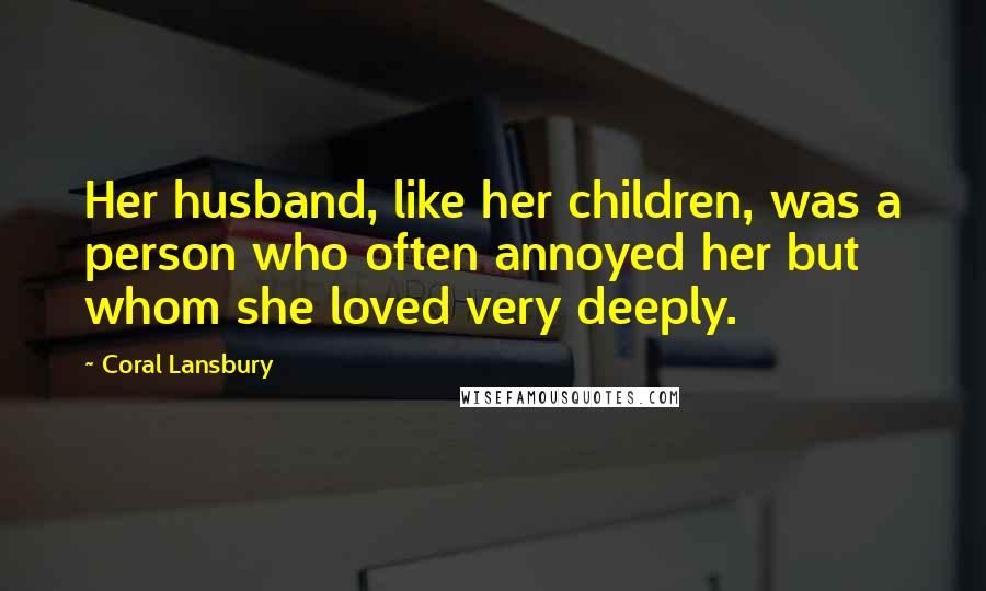 Coral Lansbury Quotes: Her husband, like her children, was a person who often annoyed her but whom she loved very deeply.