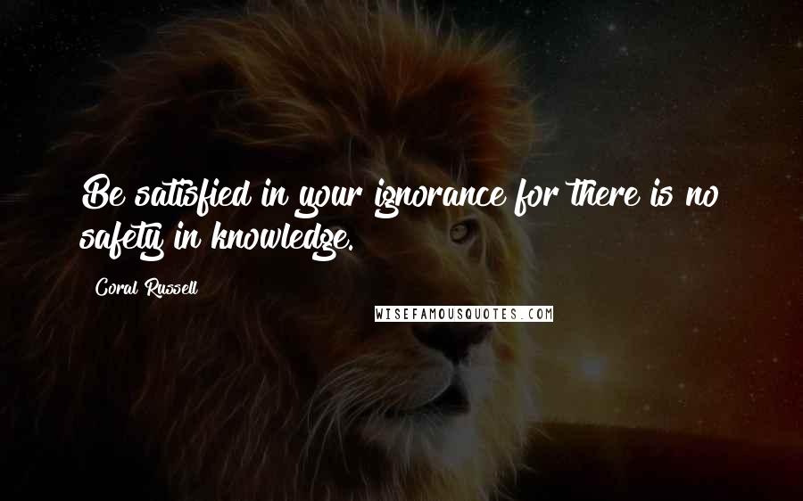 Coral Russell Quotes: Be satisfied in your ignorance for there is no safety in knowledge.