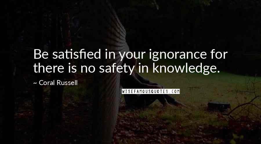Coral Russell Quotes: Be satisfied in your ignorance for there is no safety in knowledge.