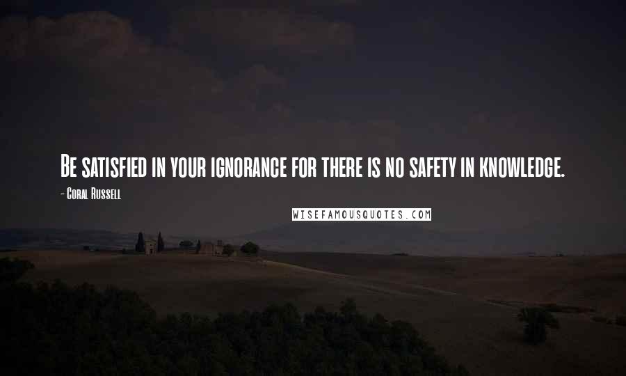 Coral Russell Quotes: Be satisfied in your ignorance for there is no safety in knowledge.