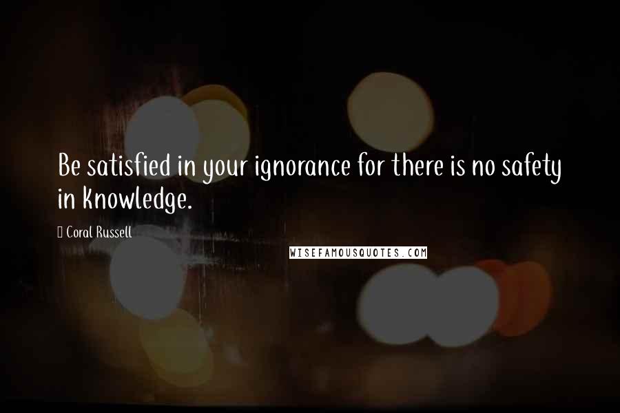 Coral Russell Quotes: Be satisfied in your ignorance for there is no safety in knowledge.