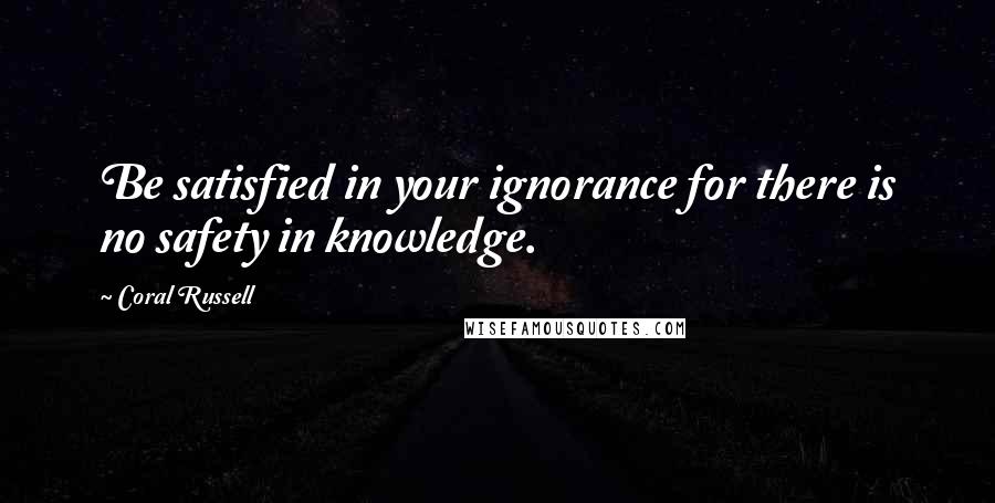 Coral Russell Quotes: Be satisfied in your ignorance for there is no safety in knowledge.