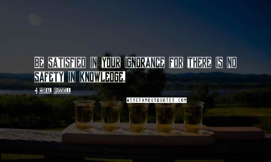 Coral Russell Quotes: Be satisfied in your ignorance for there is no safety in knowledge.