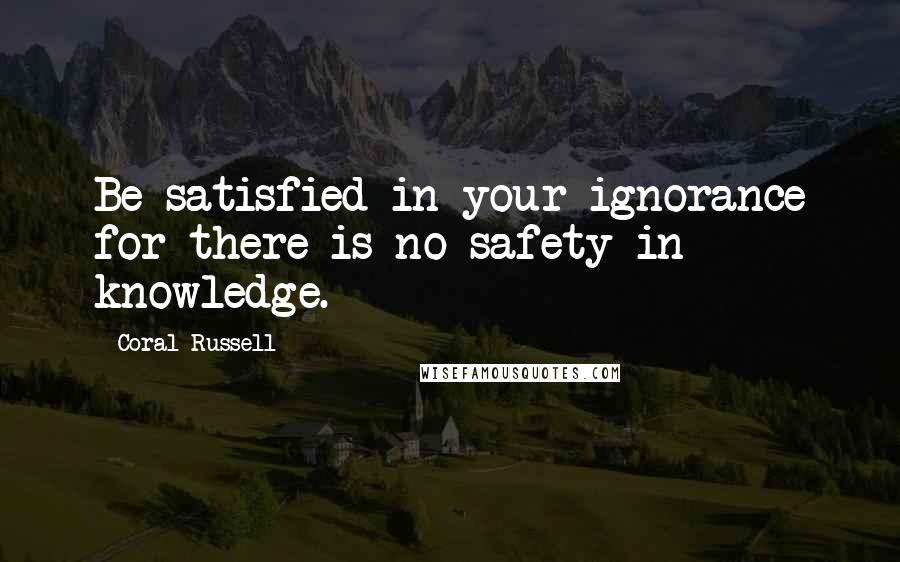 Coral Russell Quotes: Be satisfied in your ignorance for there is no safety in knowledge.