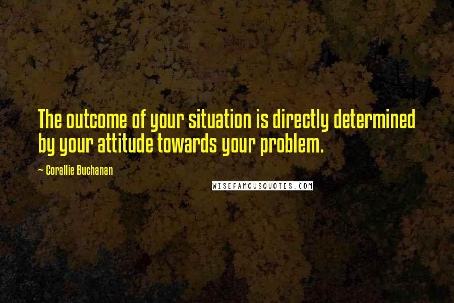 Corallie Buchanan Quotes: The outcome of your situation is directly determined by your attitude towards your problem.