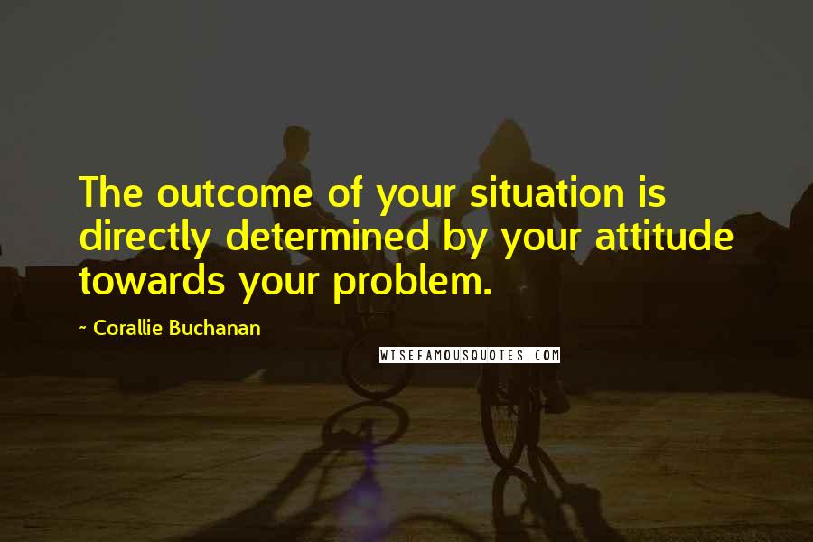 Corallie Buchanan Quotes: The outcome of your situation is directly determined by your attitude towards your problem.