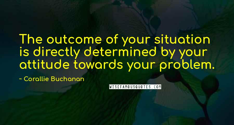Corallie Buchanan Quotes: The outcome of your situation is directly determined by your attitude towards your problem.