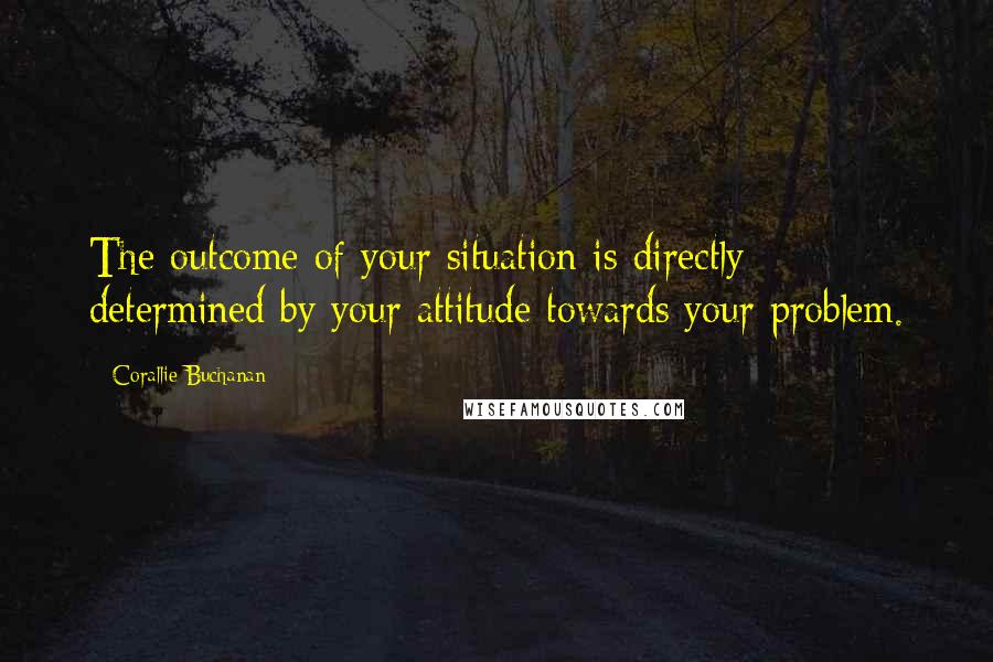 Corallie Buchanan Quotes: The outcome of your situation is directly determined by your attitude towards your problem.