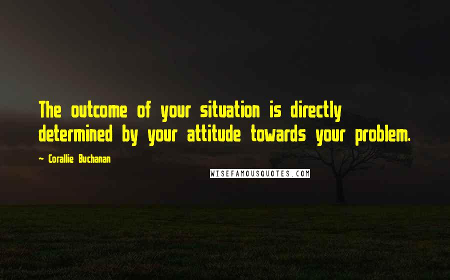 Corallie Buchanan Quotes: The outcome of your situation is directly determined by your attitude towards your problem.