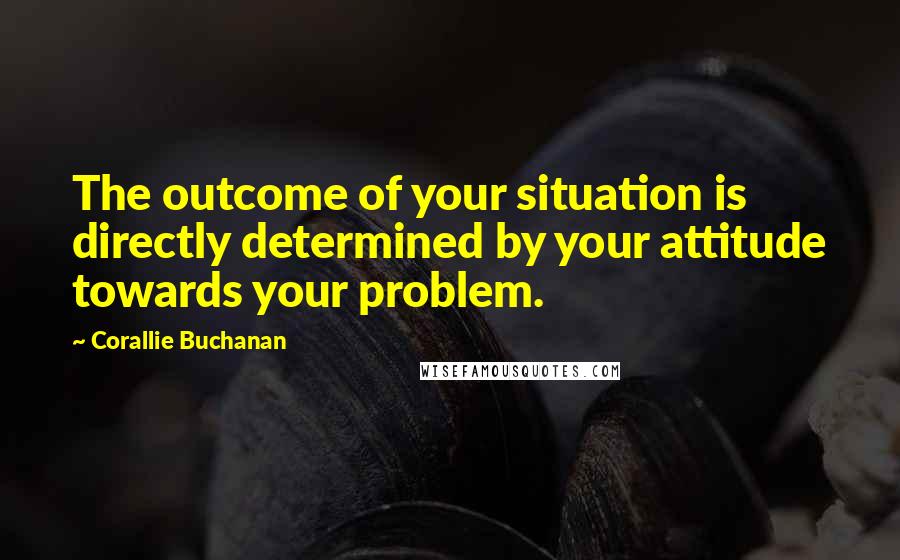 Corallie Buchanan Quotes: The outcome of your situation is directly determined by your attitude towards your problem.