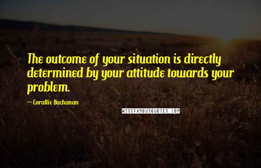 Corallie Buchanan Quotes: The outcome of your situation is directly determined by your attitude towards your problem.