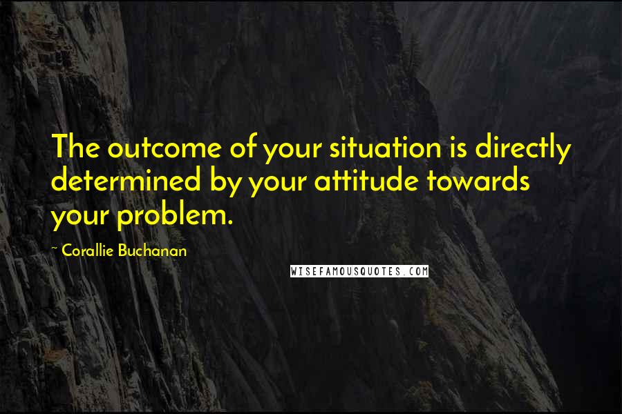 Corallie Buchanan Quotes: The outcome of your situation is directly determined by your attitude towards your problem.