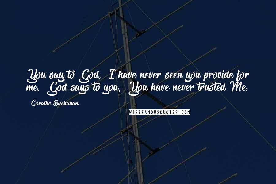 Corallie Buchanan Quotes: You say to God, "I have never seen you provide for me." God says to you, "You have never trusted Me.