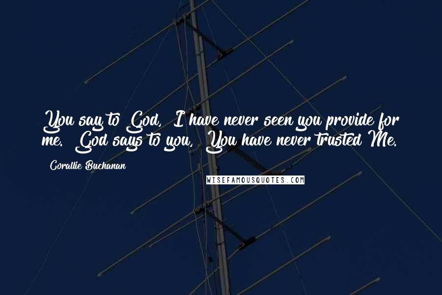 Corallie Buchanan Quotes: You say to God, "I have never seen you provide for me." God says to you, "You have never trusted Me.