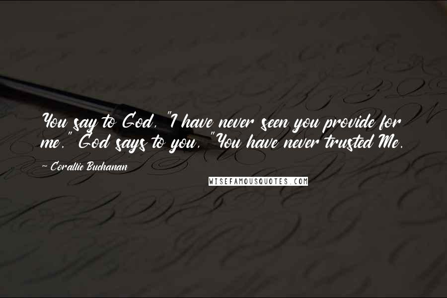 Corallie Buchanan Quotes: You say to God, "I have never seen you provide for me." God says to you, "You have never trusted Me.