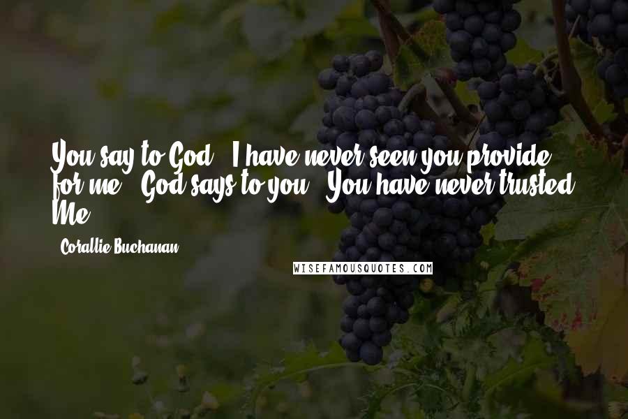 Corallie Buchanan Quotes: You say to God, "I have never seen you provide for me." God says to you, "You have never trusted Me.