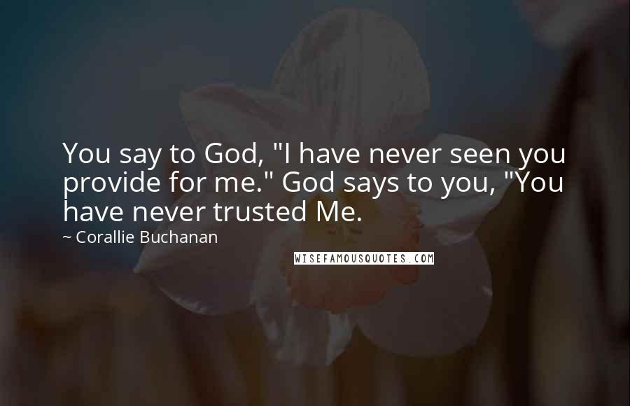 Corallie Buchanan Quotes: You say to God, "I have never seen you provide for me." God says to you, "You have never trusted Me.