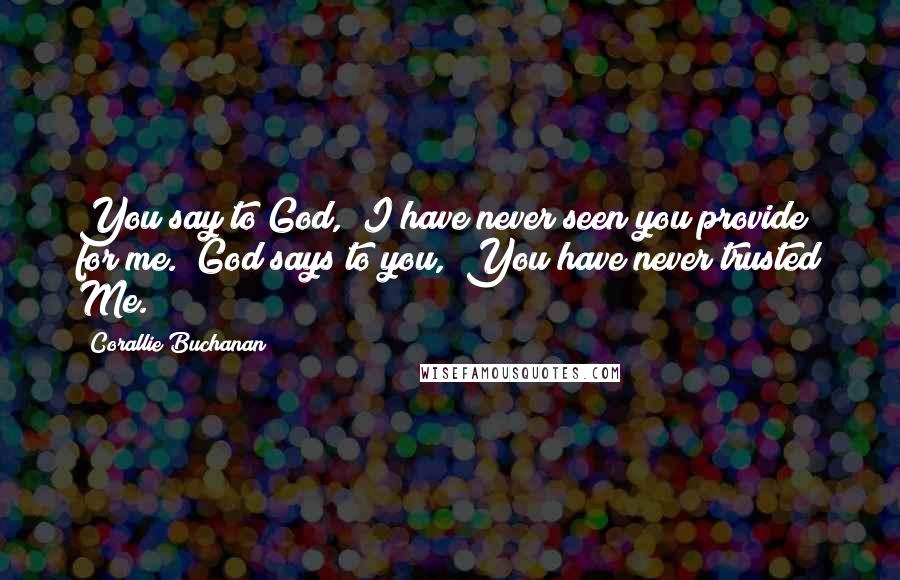 Corallie Buchanan Quotes: You say to God, "I have never seen you provide for me." God says to you, "You have never trusted Me.