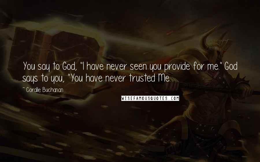 Corallie Buchanan Quotes: You say to God, "I have never seen you provide for me." God says to you, "You have never trusted Me.