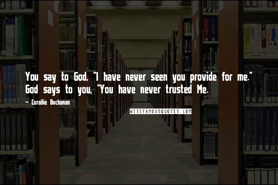 Corallie Buchanan Quotes: You say to God, "I have never seen you provide for me." God says to you, "You have never trusted Me.