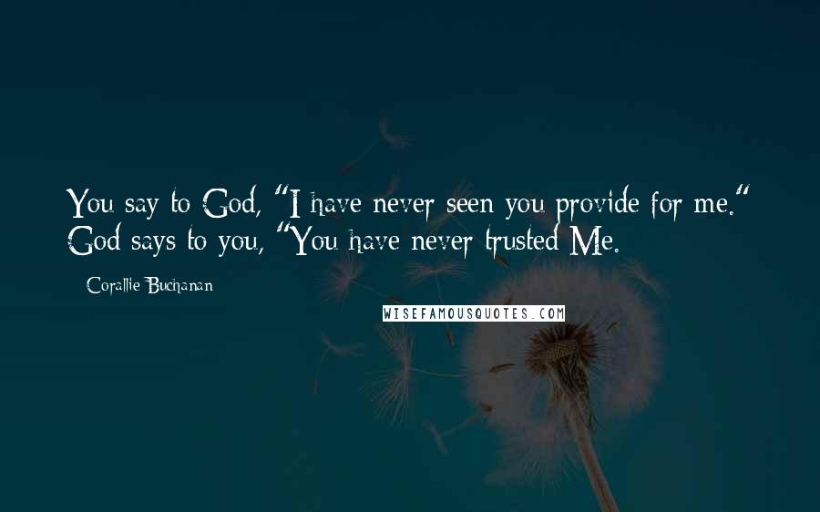 Corallie Buchanan Quotes: You say to God, "I have never seen you provide for me." God says to you, "You have never trusted Me.