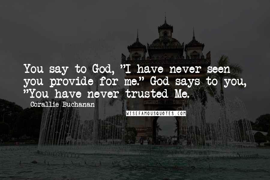 Corallie Buchanan Quotes: You say to God, "I have never seen you provide for me." God says to you, "You have never trusted Me.