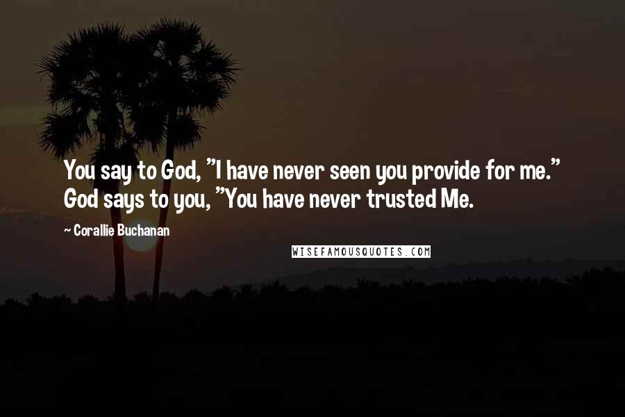 Corallie Buchanan Quotes: You say to God, "I have never seen you provide for me." God says to you, "You have never trusted Me.