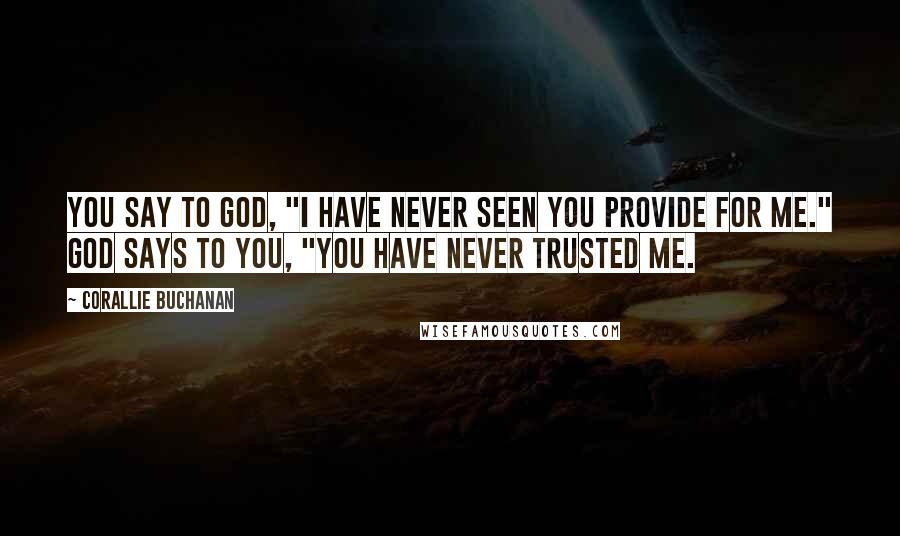 Corallie Buchanan Quotes: You say to God, "I have never seen you provide for me." God says to you, "You have never trusted Me.