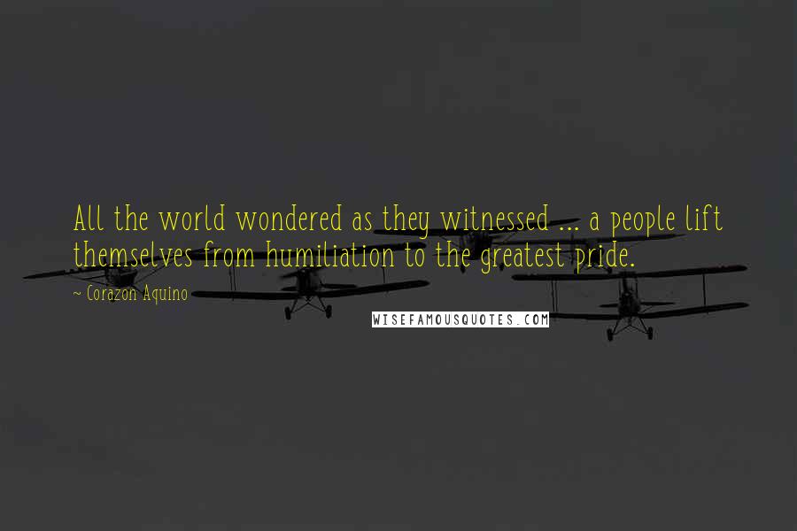 Corazon Aquino Quotes: All the world wondered as they witnessed ... a people lift themselves from humiliation to the greatest pride.