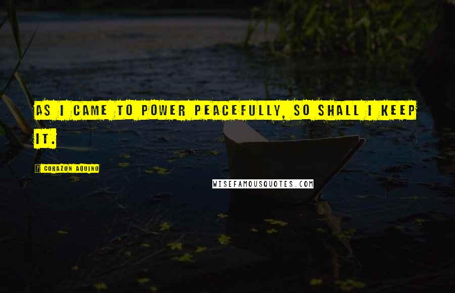 Corazon Aquino Quotes: As I came to power peacefully, so shall I keep it.